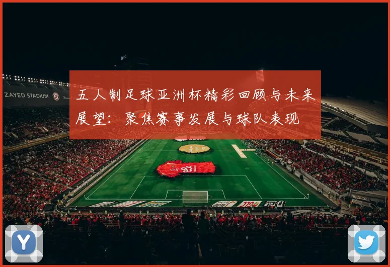 五人制足球亚洲杯精彩回顾与未来展望：聚焦赛事发展与球队表现