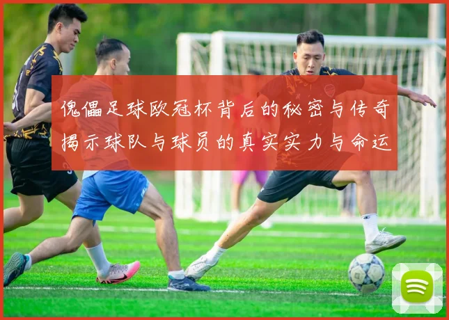 傀儡足球欧冠杯背后的秘密与传奇揭示球队与球员的真实实力与命运