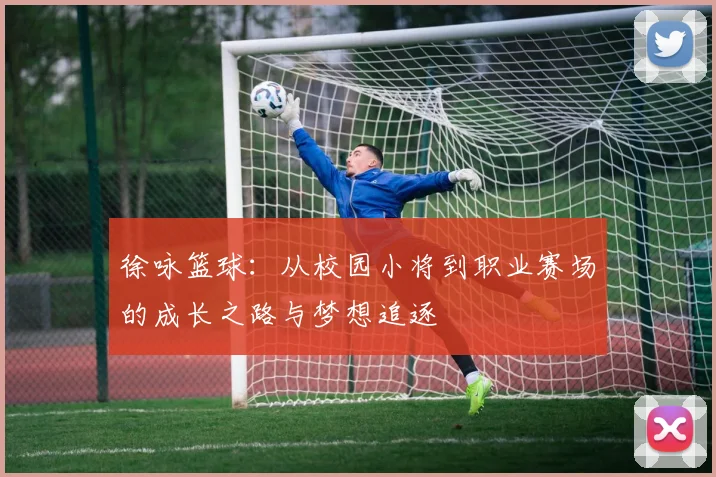 徐咏篮球：从校园小将到职业赛场的成长之路与梦想追逐