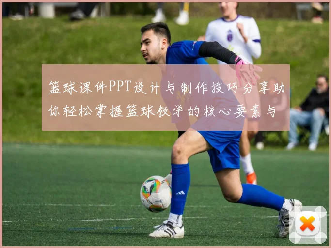 篮球课件PPT设计与制作技巧分享助你轻松掌握篮球教学的核心要素与方法