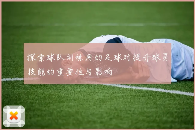 探索球队训练用的足球对提升球员技能的重要性与影响