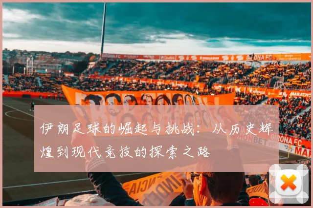 伊朗足球的崛起与挑战：从历史辉煌到现代竞技的探索之路