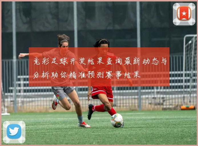 竞彩足球开奖结果查询最新动态与分析助你精准预测赛事结果