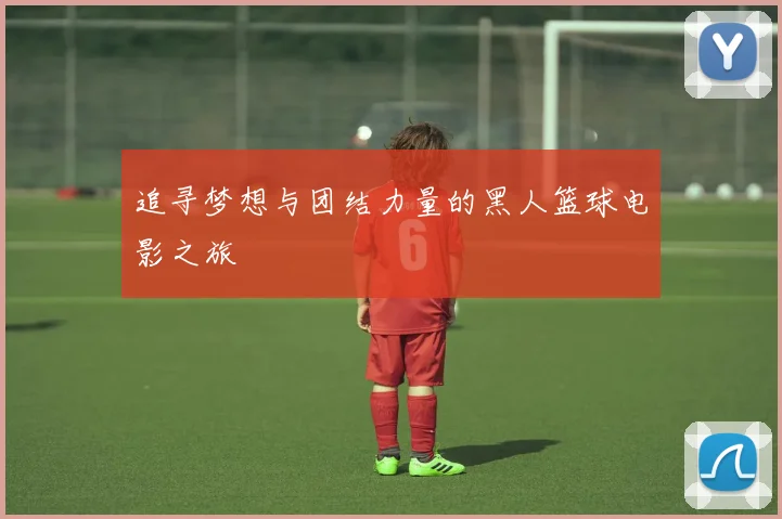 追寻梦想与团结力量的黑人篮球电影之旅