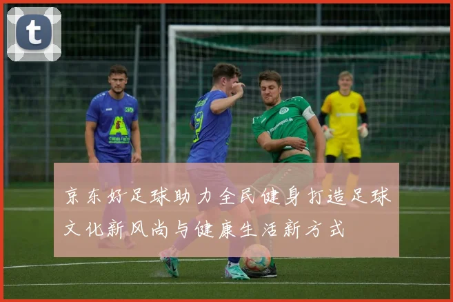 京东好足球助力全民健身打造足球文化新风尚与健康生活新方式