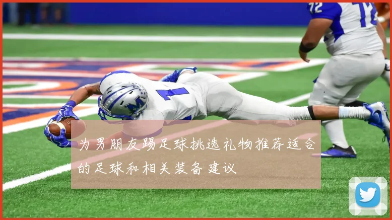 为男朋友踢足球挑选礼物推荐适合的足球和相关装备建议