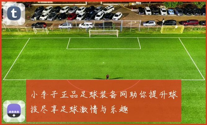 小李子正品足球装备网助你提升球技尽享足球激情与乐趣
