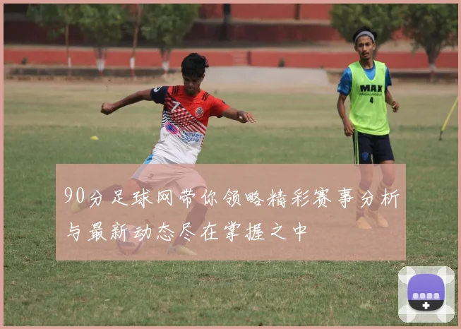 90分足球网带你领略精彩赛事分析与最新动态尽在掌握之中