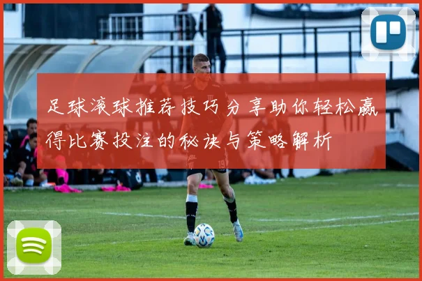 足球滚球推荐技巧分享助你轻松赢得比赛投注的秘诀与策略解析