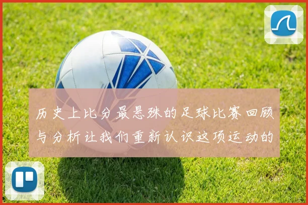 历史上比分最悬殊的足球比赛回顾与分析让我们重新认识这项运动的极限魅力