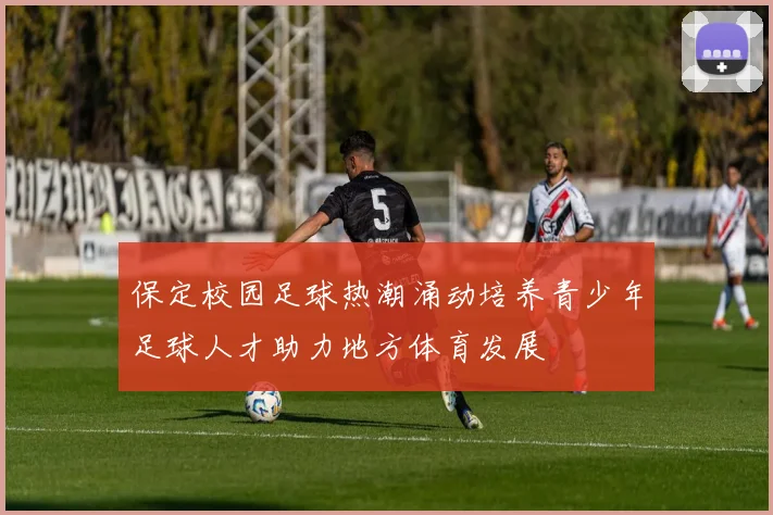 保定校园足球热潮涌动培养青少年足球人才助力地方体育发展