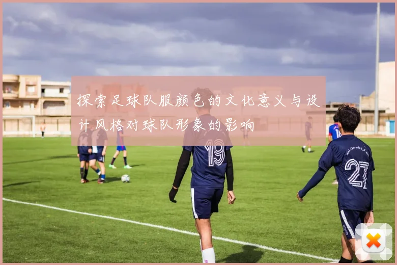 探索足球队服颜色的文化意义与设计风格对球队形象的影响