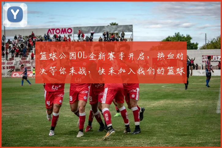 篮球公园OL全新赛季开启，热血对决等你来战，快来加入我们的篮球盛宴吧