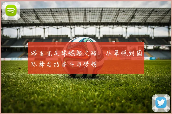 塔吉克足球崛起之路：从草根到国际舞台的奋斗与梦想