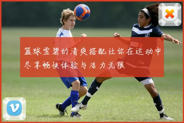 篮球雪碧的清爽搭配让你在运动中尽享畅快体验与活力无限