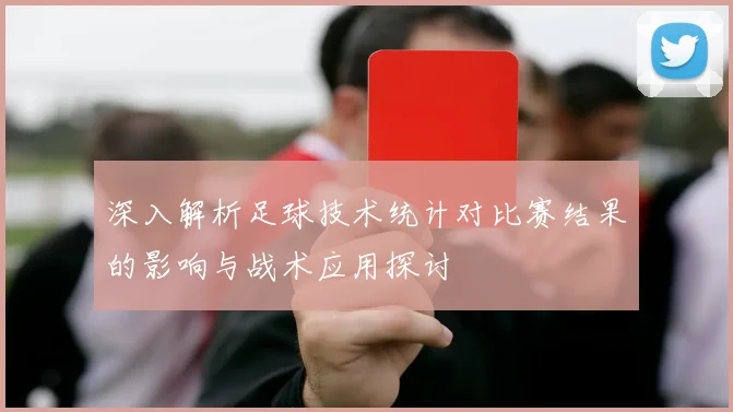 深入解析足球技术统计对比赛结果的影响与战术应用探讨