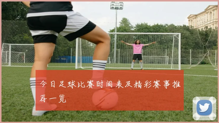 今日足球比赛时间表及精彩赛事推荐一览