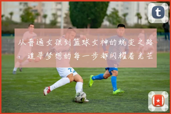 从普通女孩到篮球女神的蜕变之路，追寻梦想的每一步都闪耀着光芒
