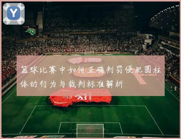 篮球比赛中如何正确判罚侵犯圆柱体的行为与裁判标准解析