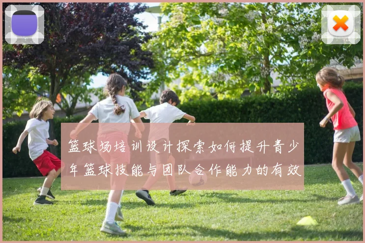 篮球场培训设计探索如何提升青少年篮球技能与团队合作能力的有效策略
