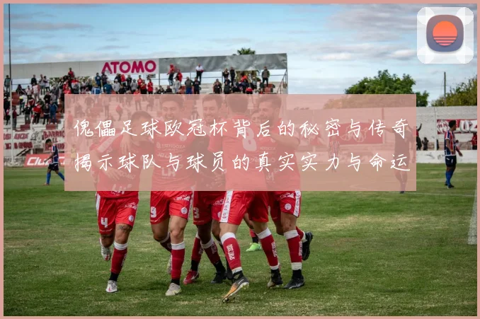 傀儡足球欧冠杯背后的秘密与传奇揭示球队与球员的真实实力与命运